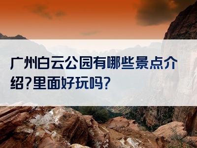 广州白云公园有哪些景点介绍？里面好玩吗？