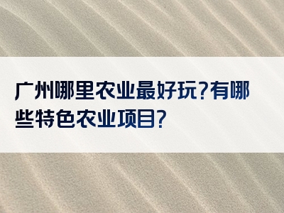 广州哪里农业最好玩？有哪些特色农业项目？
