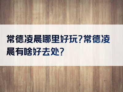 常德凌晨哪里好玩？常德凌晨有啥好去处？