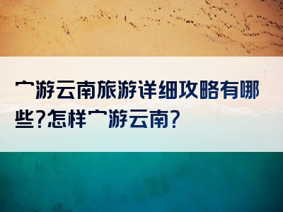 穷游云南旅游详细攻略有哪些？怎样穷游云南？