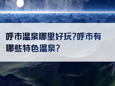 呼市温泉哪里好玩？呼市有哪些特色温泉？