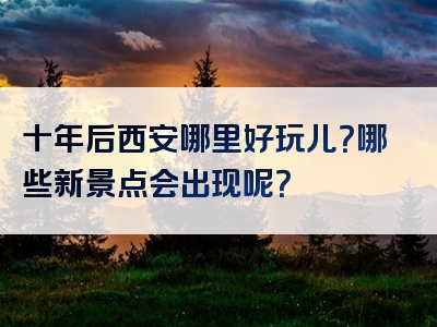 十年后西安哪里好玩儿？哪些新景点会出现呢？