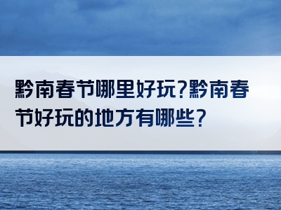 黔南春节哪里好玩？黔南春节好玩的地方有哪些？