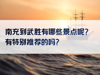 南充到武胜有哪些景点呢？有特别推荐的吗？