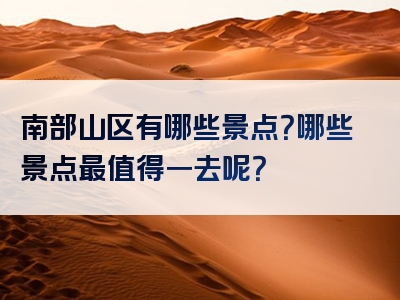 南部山区有哪些景点？哪些景点最值得一去呢？