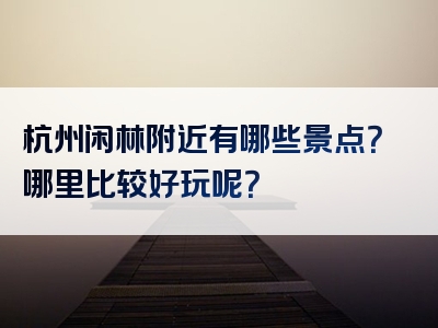 杭州闲林附近有哪些景点？哪里比较好玩呢？