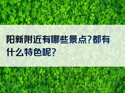 阳新附近有哪些景点？都有什么特色呢？