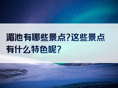 湄池有哪些景点？这些景点有什么特色呢？