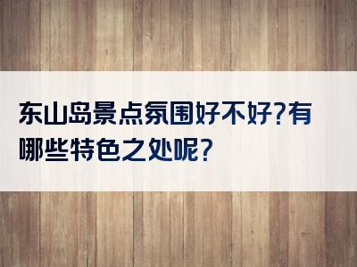 东山岛景点氛围好不好？有哪些特色之处呢？