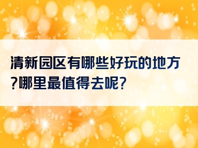 清新园区有哪些好玩的地方？哪里最值得去呢？