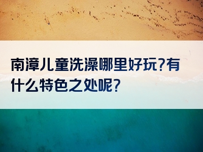 南漳儿童洗澡哪里好玩？有什么特色之处呢？