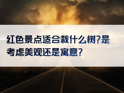 红色景点适合栽什么树？是考虑美观还是寓意？