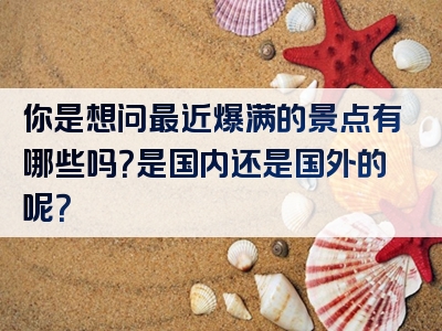 你是想问最近爆满的景点有哪些吗？是国内还是国外的呢？