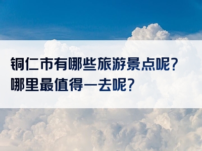 铜仁市有哪些旅游景点呢？哪里最值得一去呢？