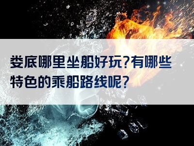 娄底哪里坐船好玩？有哪些特色的乘船路线呢？