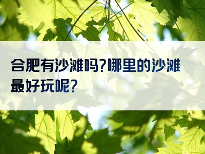 合肥有沙滩吗？哪里的沙滩最好玩呢？