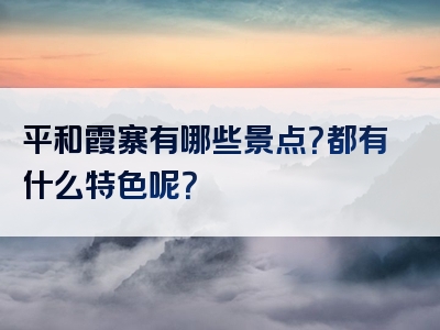平和霞寨有哪些景点？都有什么特色呢？