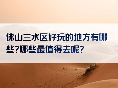 佛山三水区好玩的地方有哪些？哪些最值得去呢？