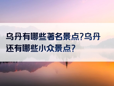 乌丹有哪些著名景点？乌丹还有哪些小众景点？