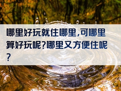 哪里好玩就住哪里，可哪里算好玩呢？哪里又方便住呢？