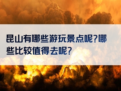 昆山有哪些游玩景点呢？哪些比较值得去呢？