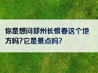 你是想问郑州长恨春这个地方吗？它是景点吗？