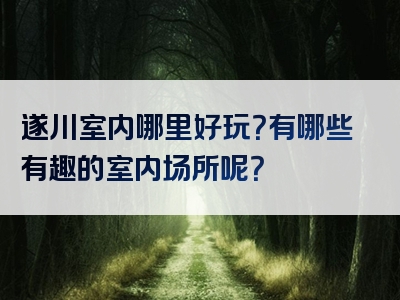 遂川室内哪里好玩？有哪些有趣的室内场所呢？