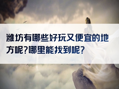 潍坊有哪些好玩又便宜的地方呢？哪里能找到呢？