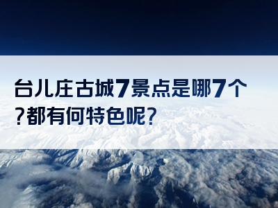 台儿庄古城7景点是哪7个？都有何特色呢？