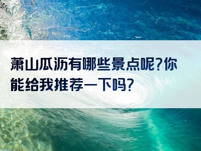 萧山瓜沥有哪些景点呢？你能给我推荐一下吗？