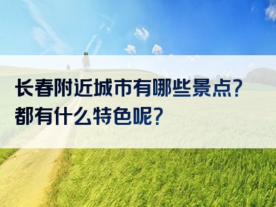 长春附近城市有哪些景点？都有什么特色呢？