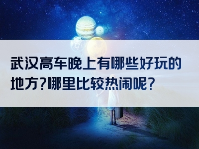 武汉高车晚上有哪些好玩的地方？哪里比较热闹呢？