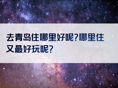 去青岛住哪里好呢？哪里住又最好玩呢？