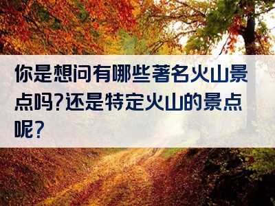 你是想问有哪些著名火山景点吗？还是特定火山的景点呢？