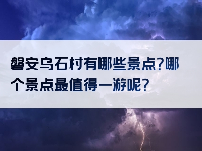 磐安乌石村有哪些景点？哪个景点最值得一游呢？