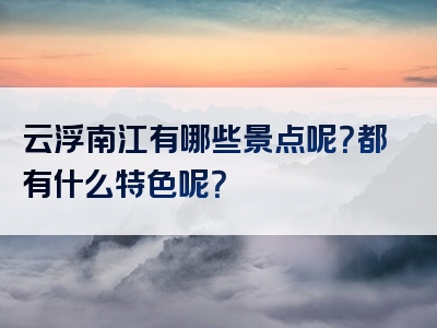 云浮南江有哪些景点呢？都有什么特色呢？