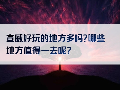 宣威好玩的地方多吗？哪些地方值得一去呢？