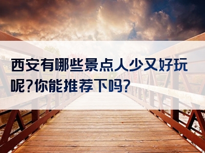 西安有哪些景点人少又好玩呢？你能推荐下吗？