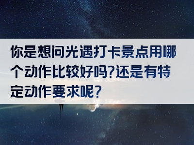 你是想问光遇打卡景点用哪个动作比较好吗？还是有特定动作要求呢？