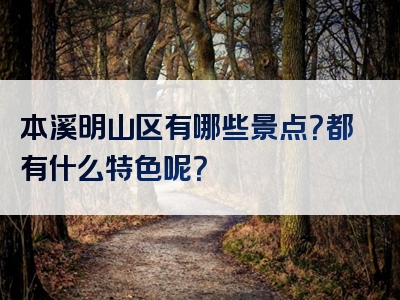 本溪明山区有哪些景点？都有什么特色呢？