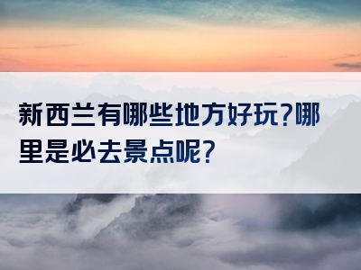 新西兰有哪些地方好玩？哪里是必去景点呢？