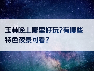 玉林晚上哪里好玩？有哪些特色夜景可看？
