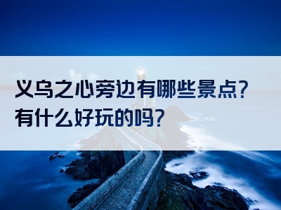 义乌之心旁边有哪些景点？有什么好玩的吗？