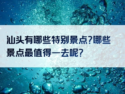 汕头有哪些特别景点？哪些景点最值得一去呢？