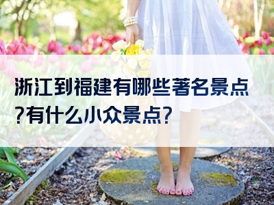 浙江到福建有哪些著名景点？有什么小众景点？