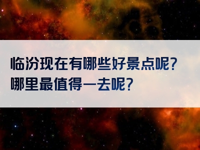 临汾现在有哪些好景点呢？哪里最值得一去呢？