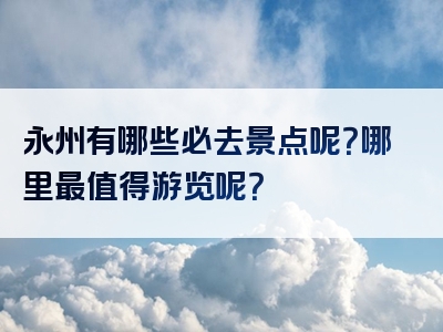 永州有哪些必去景点呢？哪里最值得游览呢？