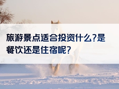 旅游景点适合投资什么？是餐饮还是住宿呢？