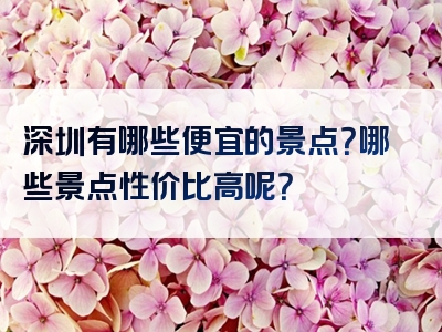 深圳有哪些便宜的景点？哪些景点性价比高呢？