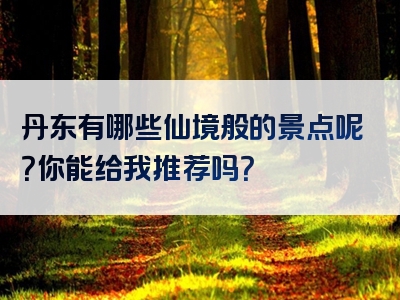 丹东有哪些仙境般的景点呢？你能给我推荐吗？